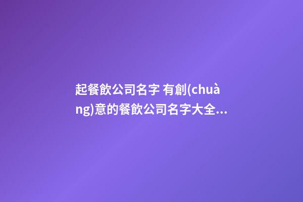 起餐飲公司名字 有創(chuàng)意的餐飲公司名字大全,起名之家-第1張-公司起名-玄機派